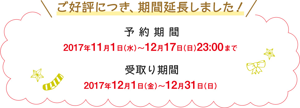 予約期間 2017年11月1日(水)~2017年12月17日(日)23:00まで 受取期間 2017年12月1日(金)~2017年12月31日(日)まで