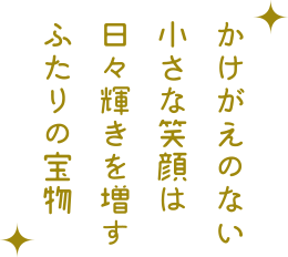 かけがえのない小さな笑顔は日々輝きを増すふたりの宝物