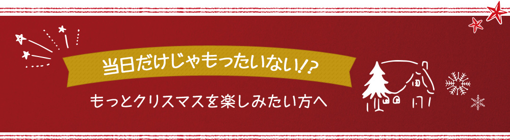当日だけじゃもったいない!?もっとクリスマスを楽しみたい方へ