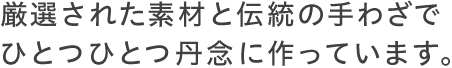 厳選された素材と伝統の手わざでひとつひとつ丹念に作っています。