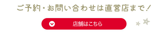 ご予約・お問い合わせは直営店まで！