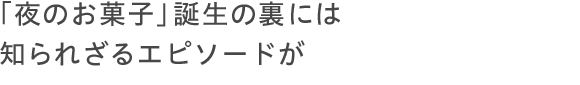 「夜のお菓子」誕生の裏には知られざるエピソードが